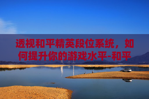 透视和平精英段位系统,如何提升你的游戏水平-和平精英段位怎么看 透视和平精英段位系统,如何提升你的游戏水平-和平精英段位怎么看