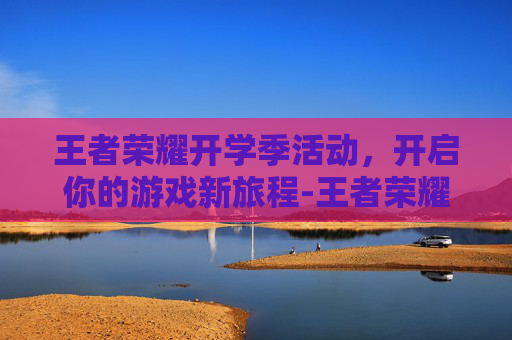 王者荣耀开学季活动,开启你的游戏新旅程-王者荣耀夏季活动 王者荣耀开学季活动,开启你的游戏新旅程-王者荣耀夏季活动