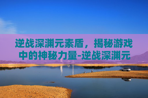 逆战深渊元素盾,揭秘游戏中的神秘力量-逆战深渊元素盾怎么破盾 逆战深渊元素盾,揭秘游戏中的神秘力量-逆战深渊元素盾怎么破盾