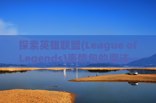 探索英雄联盟(League of Legends)表情包的魔法——特效与互动体验-lol表情有特效的英雄