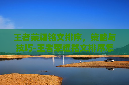 王者荣耀铭文排序,策略与技巧-王者荣耀铭文排序怎么设置 王者荣耀铭文排序,策略与技巧-王者荣耀铭文排序怎么设置