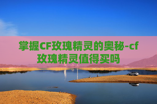 掌握CF玫瑰精灵的奥秘-cf玫瑰精灵值得买吗