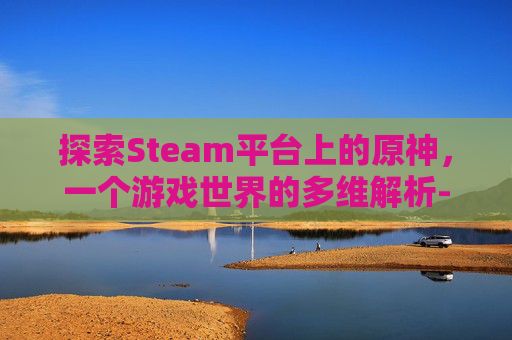 探索Steam平台上的原神，一个游戏世界的多维解析-steam上原神叫什么