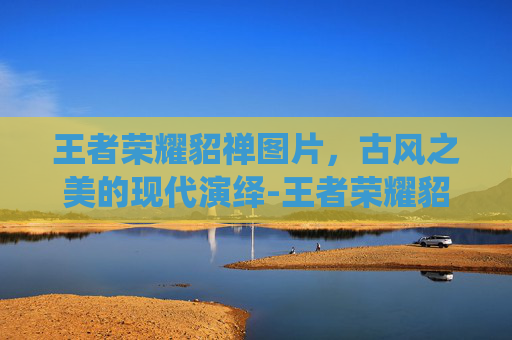 王者荣耀貂禅图片，古风之美的现代演绎-王者荣耀貂婵图片