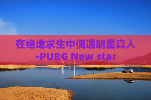 在绝地求生中偶遇明星真人-PUBG New star