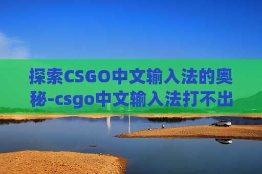 探索CSGO中文输入法的奥秘-csgo中文输入法打不出字 探索CSGO中文输入法的奥秘-csgo中文输入法打不出字