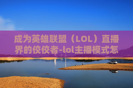 成为英雄联盟(LOL)直播界的佼佼者-lol主播模式怎么开 成为英雄联盟(LOL)直播界的佼佼者-lol主播模式怎么开