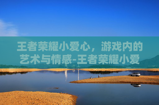 王者荣耀小爱心，游戏内的艺术与情感-王者荣耀小爱心符号