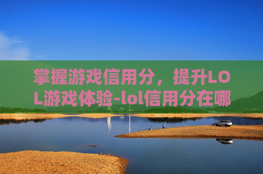 掌握游戏信用分,提升LOL游戏体验-lol信用分在哪里查询 掌握游戏信用分,提升LOL游戏体验-lol信用分在哪里查询