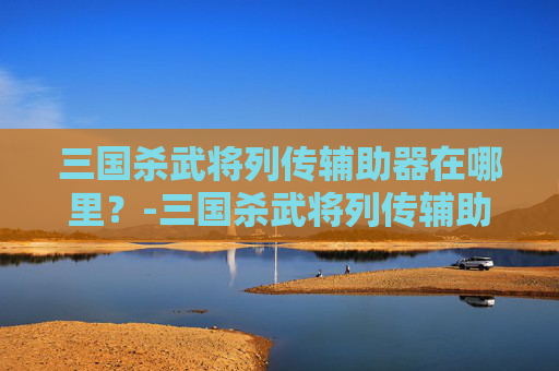 三国杀武将列传辅助器在哪里？-三国杀武将列传辅助器在哪买