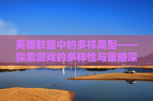 英雄联盟中的多样局型——探索游戏的多样性与策略深度-lol各种局是什么意思