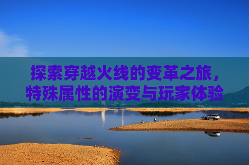 探索穿越火线的变革之旅,特殊属性的演变与玩家体验-cf变更特殊属性怎么弄 探索穿越火线的变革之旅,特殊属性的演变与玩家体验-cf变更特殊属性怎么弄