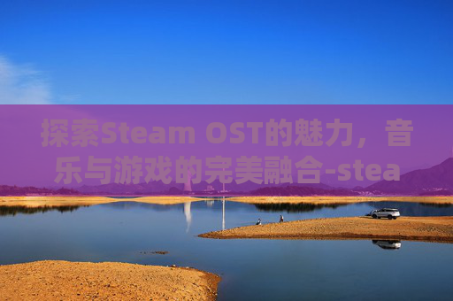 探索Steam OST的魅力，音乐与游戏的完美融合-steam ost退款
