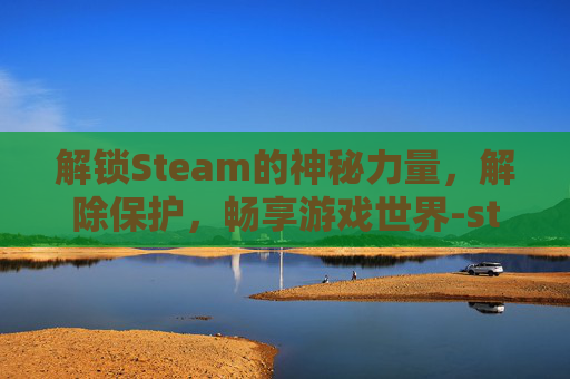 解锁Steam的神秘力量，解除保护，畅享游戏世界-steam保护15天怎么解除
