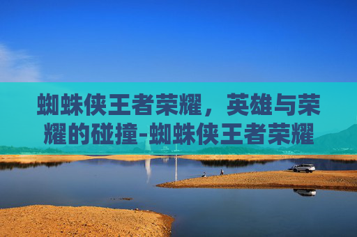 蜘蛛侠王者荣耀,英雄与荣耀的碰撞-蜘蛛侠王者荣耀咋下载安装 蜘蛛侠王者荣耀,英雄与荣耀的碰撞-蜘蛛侠王者荣耀咋下载安装