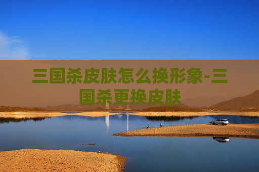 三国杀皮肤怎么换形象-三国杀更换皮肤