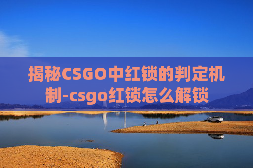 揭秘CSGO中红锁的判定机制-csgo红锁怎么解锁