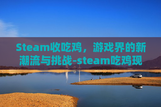 Steam收吃鸡，游戏界的新潮流与挑战-steam吃鸡现在卖多少钱