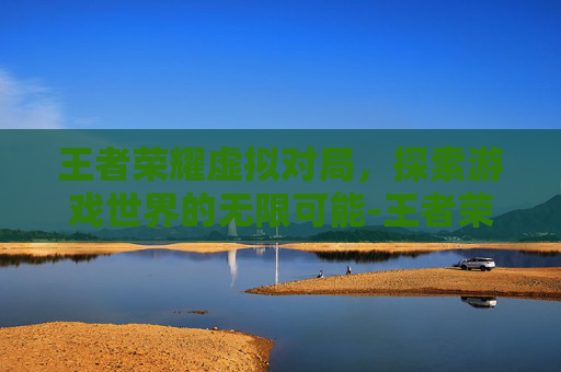 王者荣耀虚拟对局,探索游戏世界的无限可能-王者荣耀虚拟对局怎么设置 王者荣耀虚拟对局,探索游戏世界的无限可能-王者荣耀虚拟对局怎么设置