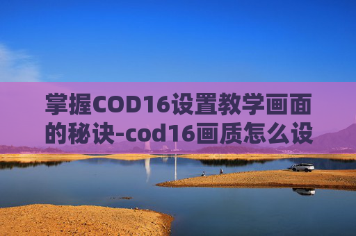 掌握COD16设置教学画面的秘诀-cod16画质怎么设置 掌握COD16设置教学画面的秘诀-cod16画质怎么设置