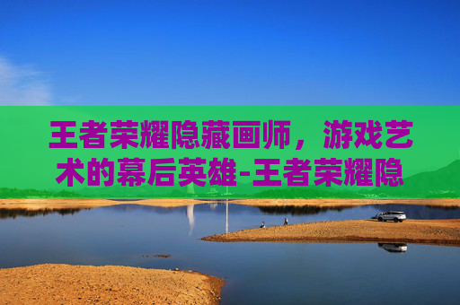 王者荣耀隐藏画师，游戏艺术的幕后英雄-王者荣耀隐藏画师怎么获得