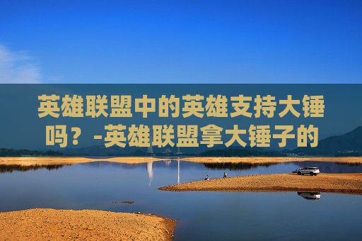 英雄联盟中的英雄支持大锤吗？-英雄联盟拿大锤子的英雄