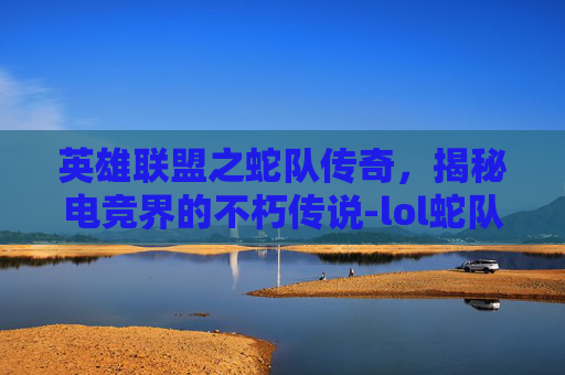 英雄联盟之蛇队传奇,揭秘电竞界的不朽传说-lol蛇队队员介绍 英雄联盟之蛇队传奇,揭秘电竞界的不朽传说-lol蛇队队员介绍