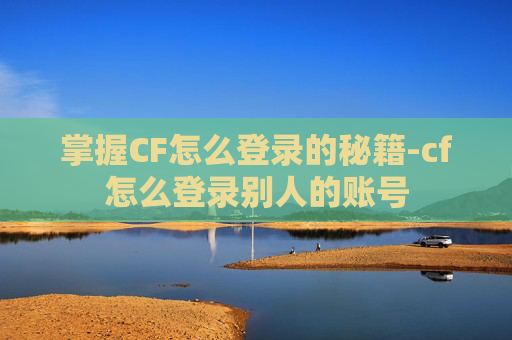 掌握CF怎么登录的秘籍-cf怎么登录别人的账号 掌握CF怎么登录的秘籍-cf怎么登录别人的账号