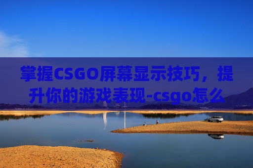 掌握CSGO屏幕显示技巧，提升你的游戏表现-csgo怎么看当前屏幕是多少hz
