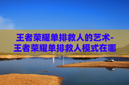 王者荣耀单排救人的艺术-王者荣耀单排救人模式在哪 王者荣耀单排救人的艺术-王者荣耀单排救人模式在哪