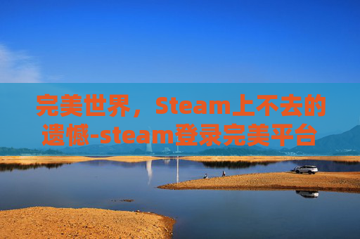 完美世界,Steam上不去的遗憾-steam登录完美平台上不去 完美世界,Steam上不去的遗憾-steam登录完美平台上不去