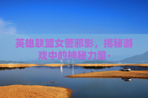 英雄联盟女警邪影，揭秘游戏中的神秘力量-