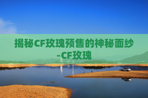 揭秘CF玫瑰预售的神秘面纱-CF玫瑰 揭秘CF玫瑰预售的神秘面纱-CF玫瑰