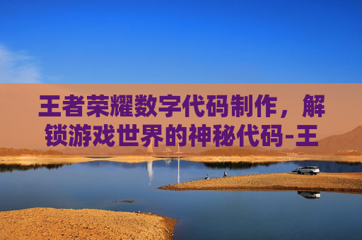 王者荣耀数字代码制作,解锁游戏世界的神秘代码-王者荣耀数字代码制作怎么用 王者荣耀数字代码制作,解锁游戏世界的神秘代码-王者荣耀数字代码制作怎么用