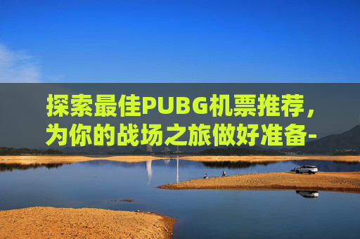 探索最佳PUBG机票推荐，为你的战场之旅做好准备-绝地求生机票是啥