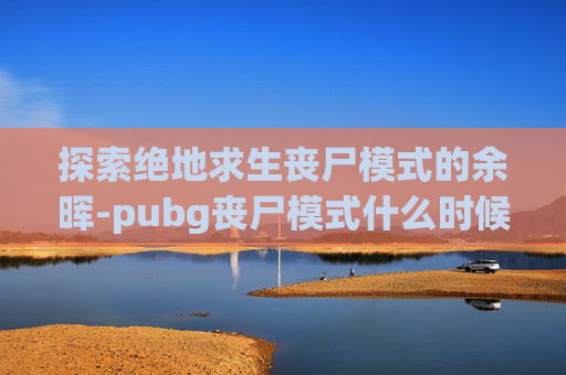 探索绝地求生丧尸模式的余晖-pubg丧尸模式什么时候回归 探索绝地求生丧尸模式的余晖-pubg丧尸模式什么时候回归