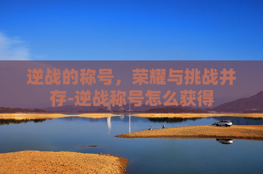 逆战的称号，荣耀与挑战并存-逆战称号怎么获得