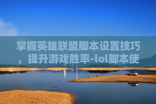 掌握英雄联盟脚本设置技巧,提升游戏胜率-lol脚本使用方法 掌握英雄联盟脚本设置技巧,提升游戏胜率-lol脚本使用方法