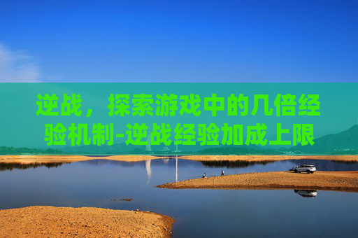 逆战，探索游戏中的几倍经验机制-逆战经验加成上限多少
