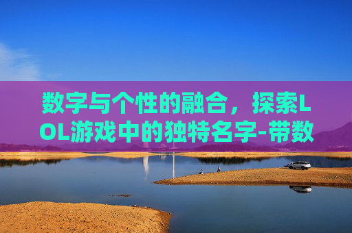 数字与个性的融合,探索LOL游戏中的独特名字-带数字的lol名字男 数字与个性的融合,探索LOL游戏中的独特名字-带数字的lol名字男