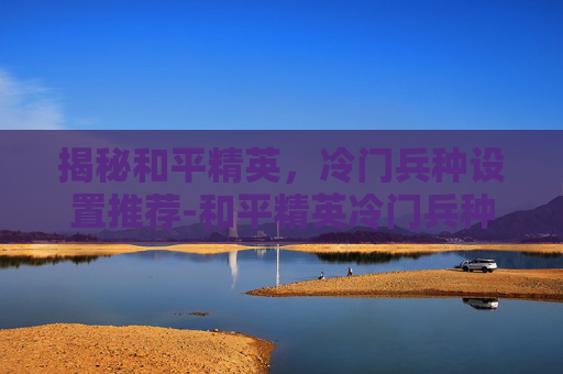 揭秘和平精英,冷门兵种设置推荐-和平精英冷门兵种设置推荐图 揭秘和平精英,冷门兵种设置推荐-和平精英冷门兵种设置推荐图