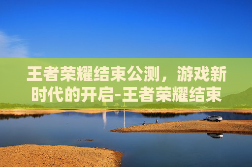 王者荣耀结束公测，游戏新时代的开启-王者荣耀结束公测了吗