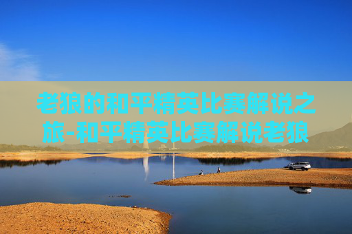 老狼的和平精英比赛解说之旅-和平精英比赛解说老狼是谁