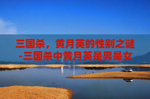 三国杀,黄月英的性别之谜-三国杀中黄月英是男是女吗 三国杀,黄月英的性别之谜-三国杀中黄月英是男是女吗