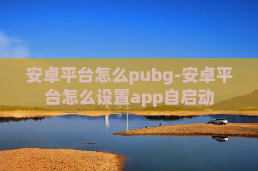 安卓平台怎么pubg-安卓平台怎么设置app自启动 安卓平台怎么pubg-安卓平台怎么设置app自启动