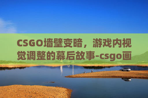 CSGO墙壁变暗，游戏内视觉调整的幕后故事-csgo画面暗怎么改亮