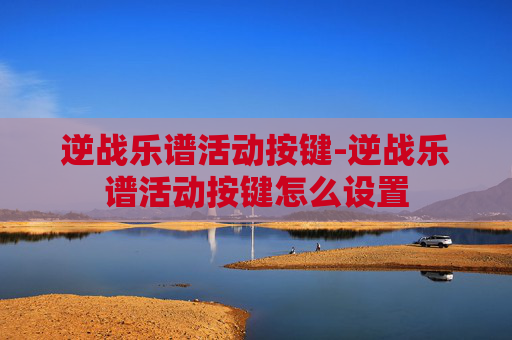 逆战乐谱活动按键-逆战乐谱活动按键怎么设置