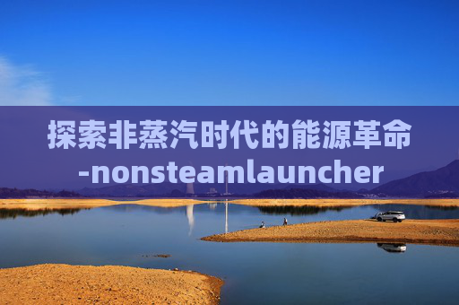 探索非蒸汽时代的能源革命-nonsteamlauncher