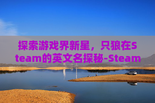 探索游戏界新星,只狼在Steam的英文名探秘-Steam上只狼英文名 探索游戏界新星,只狼在Steam的英文名探秘-Steam上只狼英文名