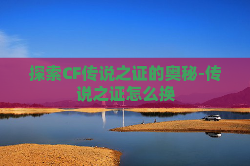 探索CF传说之证的奥秘-传说之证怎么换 探索CF传说之证的奥秘-传说之证怎么换